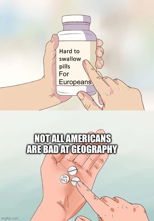 I, for one, am an American who knows a lot of geography | For Europeans; NOT ALL AMERICANS ARE BAD AT GEOGRAPHY | image tagged in memes,hard to swallow pills | made w/ Imgflip meme maker