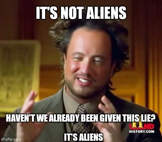 Ancient Aliens Meme | IT'S NOT ALIENS HAVEN'T WE ALREADY BEEN GIVEN THIS LIE? IT'S ALIENS | image tagged in memes,ancient aliens | made w/ Imgflip meme maker