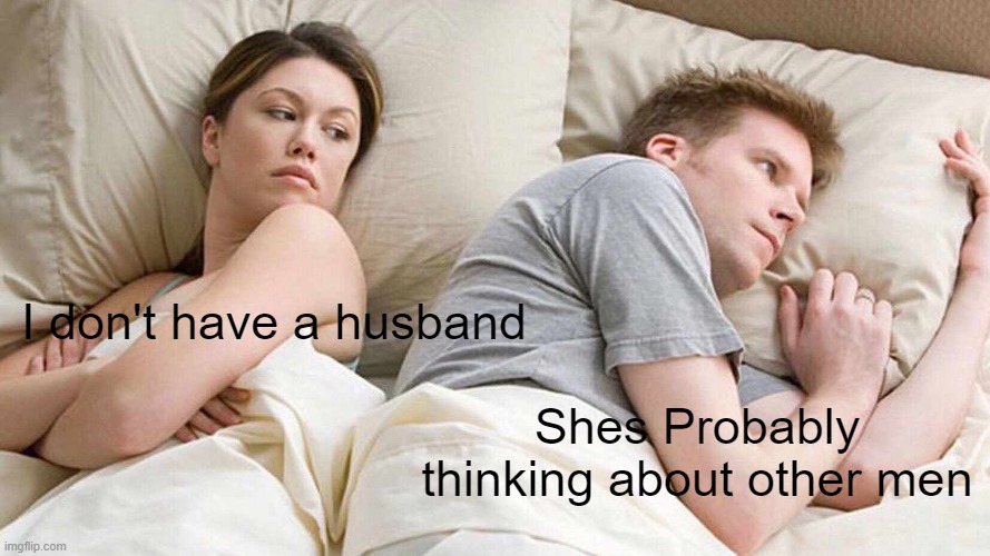 hol up | I don't have a husband; Shes Probably thinking about other men | image tagged in memes,i bet he's thinking about other women | made w/ Imgflip meme maker