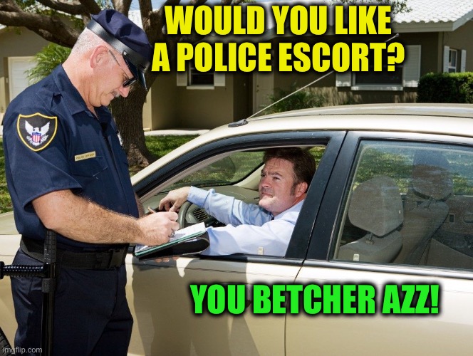 Cop | WOULD YOU LIKE A POLICE ESCORT? YOU BETCHER AZZ! | image tagged in cop | made w/ Imgflip meme maker