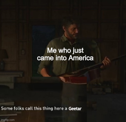 Some folks call this thing here a gee-tar | Me who just came into America; Geetar | image tagged in some folks call this thing here a gee-tar | made w/ Imgflip meme maker