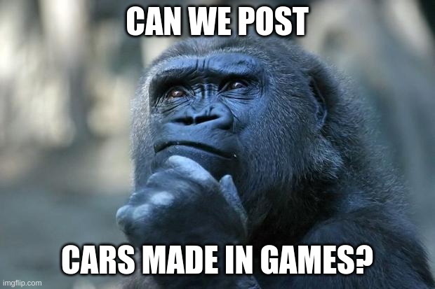 hmmmmm | CAN WE POST; CARS MADE IN GAMES? | image tagged in deep thoughts | made w/ Imgflip meme maker