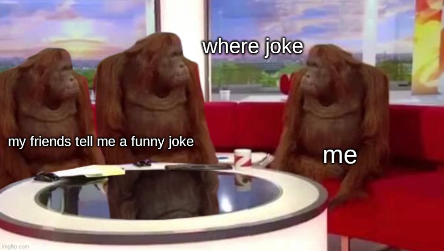 where joke? | where joke; my friends tell me a funny joke; me | image tagged in where monkey | made w/ Imgflip meme maker