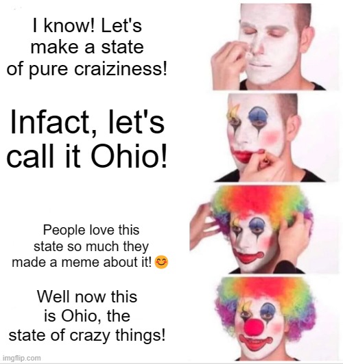 Clown Applying Makeup Meme | I know! Let's make a state of pure craiziness! Infact, let's call it Ohio! People love this state so much they made a meme about it!😊; Well now this is Ohio, the state of crazy things! | image tagged in memes,clown applying makeup | made w/ Imgflip meme maker