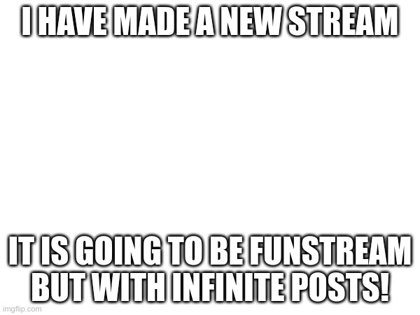 it is called Infinity_fun |  I HAVE MADE A NEW STREAM; IT IS GOING TO BE FUNSTREAM BUT WITH INFINITE POSTS! | image tagged in news | made w/ Imgflip meme maker