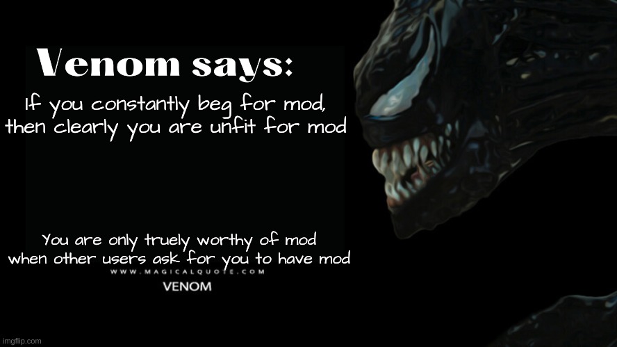 Venom says | If you constantly beg for mod, then clearly you are unfit for mod; You are only truely worthy of mod when other users ask for you to have mod | image tagged in venom says | made w/ Imgflip meme maker