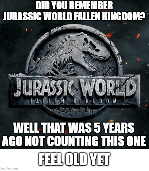 that was 5 years ago not counting this one | DID YOU REMEMBER JURASSIC WORLD FALLEN KINGDOM? WELL THAT WAS 5 YEARS AGO NOT COUNTING THIS ONE; FEEL OLD YET | image tagged in jurassic world,years | made w/ Imgflip meme maker