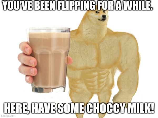 Choccy Milk | YOU'VE BEEN FLIPPING FOR A WHILE. HERE, HAVE SOME CHOCCY MILK! | image tagged in choccy milk | made w/ Imgflip meme maker