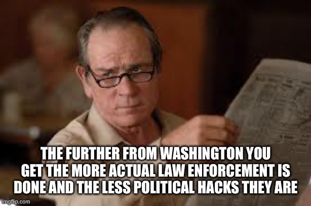 no country for old men tommy lee jones | THE FURTHER FROM WASHINGTON YOU GET THE MORE ACTUAL LAW ENFORCEMENT IS DONE AND THE LESS POLITICAL HACKS THEY ARE | image tagged in no country for old men tommy lee jones | made w/ Imgflip meme maker