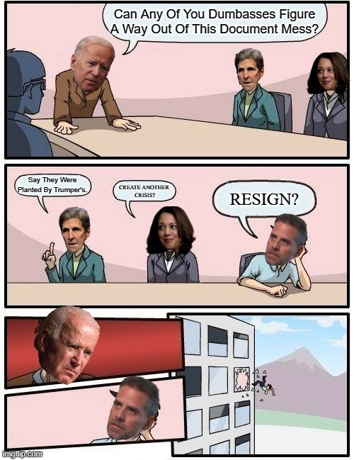 Boardroom Meeting Suggestion Meme | Can Any Of You Dumbasses Figure A Way Out Of This Document Mess? Say They Were Planted By Trumper's. RESIGN? CREATE ANOTHER 
CRISIS? | image tagged in memes,boardroom meeting suggestion | made w/ Imgflip meme maker