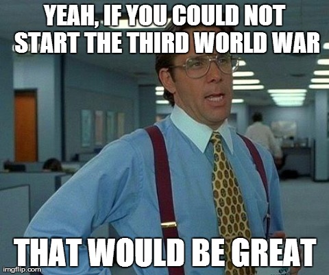 That Would Be Great | YEAH, IF YOU COULD NOT START THE THIRD WORLD WAR THAT WOULD BE GREAT | image tagged in memes,that would be great,AdviceAnimals | made w/ Imgflip meme maker