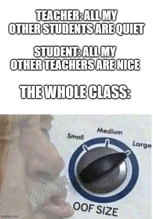 Image Title | TEACHER: ALL MY OTHER STUDENTS ARE QUIET; STUDENT: ALL MY OTHER TEACHERS ARE NICE; THE WHOLE CLASS: | image tagged in blank white template,oof size large | made w/ Imgflip meme maker