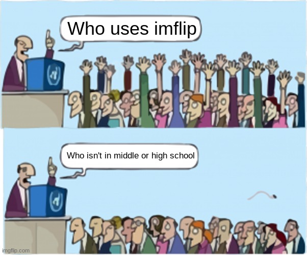 Who wants change | Who uses imflip; Who isn't in middle or high school | image tagged in who wants change | made w/ Imgflip meme maker