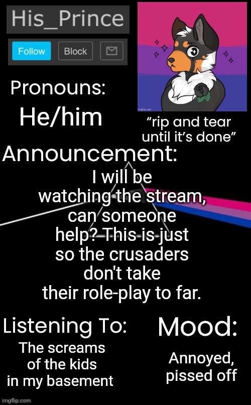 uwu | He/him; I will be watching the stream, can someone help? This is just so the crusaders don't take their role-play to far. The screams of the kids in my basement; Annoyed, pissed off | image tagged in his_prince s announcement temp,uwu,owo,furries,wholesome,femboy | made w/ Imgflip meme maker