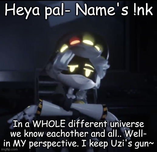 Heya-.. | Heya pal- Name's !nk; In a WHOLE different universe, we know each other and all.. Well- in MY perspective. I keep Uzi's gun~ | image tagged in murder drones n dsj | made w/ Imgflip meme maker