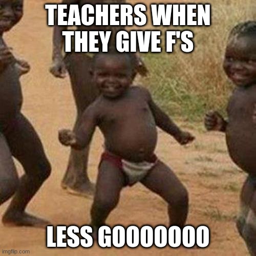 Third World Success Kid | TEACHERS WHEN THEY GIVE F'S; LESS GOOOOOOO | image tagged in memes,third world success kid | made w/ Imgflip meme maker