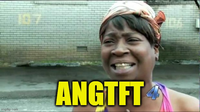 Ain't nobody got time for that. | ANGTFT | image tagged in ain't nobody got time for that | made w/ Imgflip meme maker