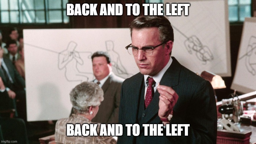 Back and to the left |  BACK AND TO THE LEFT; BACK AND TO THE LEFT | image tagged in jfk,film,movie quotes | made w/ Imgflip meme maker