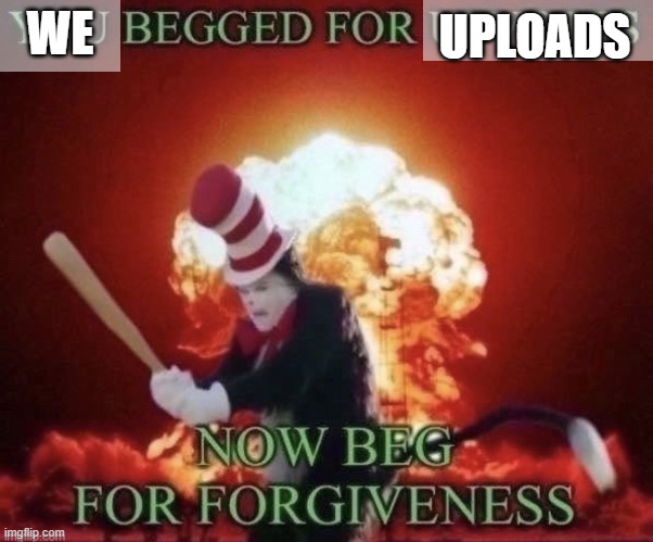 Beg for forgiveness | WE UPLOADS | image tagged in beg for forgiveness | made w/ Imgflip meme maker