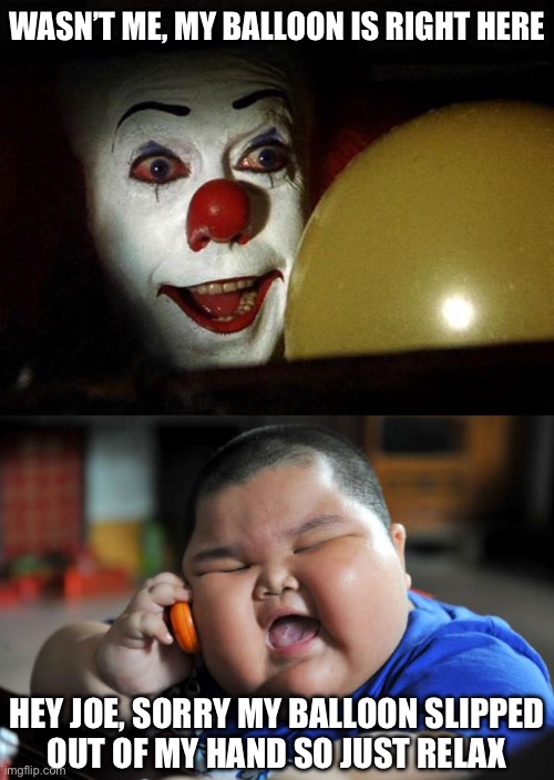 The It clown yellow balloon | WASN’T ME, MY BALLOON IS RIGHT HERE; HEY JOE, SORRY MY BALLOON SLIPPED
OUT OF MY HAND SO JUST RELAX | image tagged in the it clown yellow balloon,fat asian kid,memes,made in china,joe biden,first world problems | made w/ Imgflip meme maker