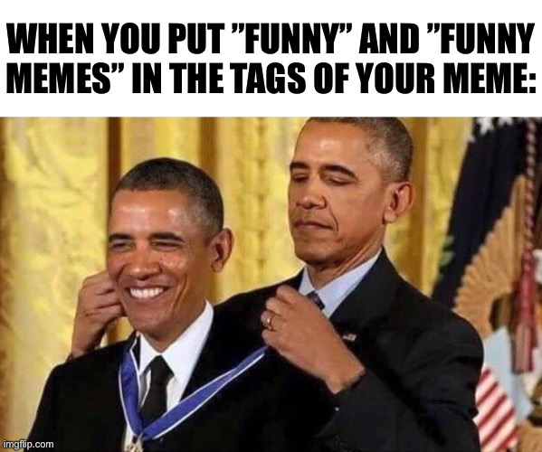 This is how i feel every time i put it in the tags | WHEN YOU PUT ”FUNNY” AND ”FUNNY MEMES” IN THE TAGS OF YOUR MEME: | image tagged in obama medal,funny,funny memes,memes,relatable,imgflip | made w/ Imgflip meme maker