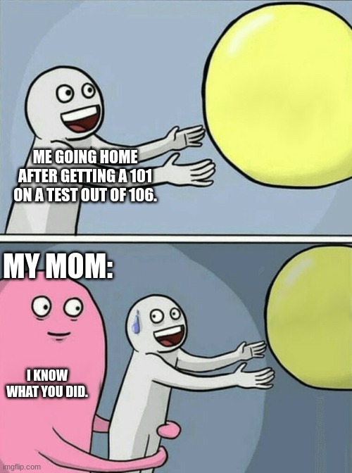 I ONLY GOT ONE QUESTION WRONG | ME GOING HOME AFTER GETTING A 101 ON A TEST OUT OF 106. MY MOM:; I KNOW WHAT YOU DID. | image tagged in memes,running away balloon | made w/ Imgflip meme maker