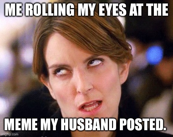 Eye roll | ME ROLLING MY EYES AT THE; MEME MY HUSBAND POSTED. | image tagged in eye roll | made w/ Imgflip meme maker