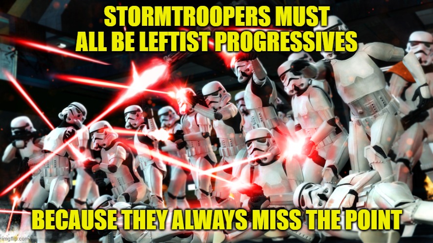 Stormtroopers shooting | STORMTROOPERS MUST ALL BE LEFTIST PROGRESSIVES; BECAUSE THEY ALWAYS MISS THE POINT | image tagged in stormtroopers shooting | made w/ Imgflip meme maker