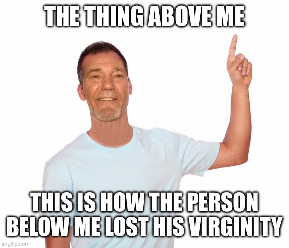 Heh heh | THE THING ABOVE ME; THIS IS HOW THE PERSON BELOW ME LOST HIS VIRGINITY | image tagged in point up | made w/ Imgflip meme maker