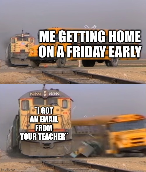 a | ME GETTING HOME ON A FRIDAY EARLY; ¨I GOT AN EMAIL FROM YOUR TEACHER¨ | image tagged in a train hitting a school bus | made w/ Imgflip meme maker