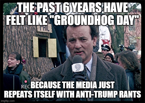 Groundhog Day | THE PAST 6 YEARS HAVE FELT LIKE "GROUNDHOG DAY" BECAUSE THE MEDIA JUST REPEATS ITSELF WITH ANTI-TRUMP RANTS | image tagged in groundhog day | made w/ Imgflip meme maker