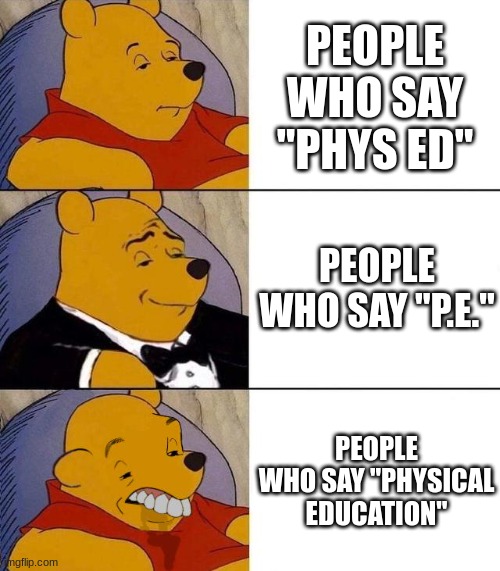 Simple is smarter | PEOPLE WHO SAY "PHYS ED"; PEOPLE WHO SAY "P.E."; PEOPLE WHO SAY "PHYSICAL EDUCATION" | image tagged in best better blurst,phys ed,physical education,pe | made w/ Imgflip meme maker