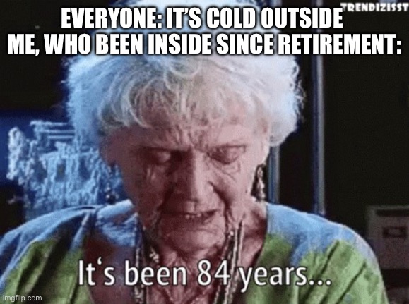 Titanic Rose | EVERYONE: IT’S COLD OUTSIDE 
ME, WHO BEEN INSIDE SINCE RETIREMENT: | image tagged in rose,titanic | made w/ Imgflip meme maker