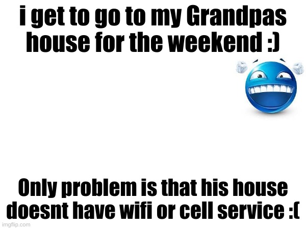 i get to go to my Grandpas house for the weekend :); Only problem is that his house doesnt have wifi or cell service :( | made w/ Imgflip meme maker