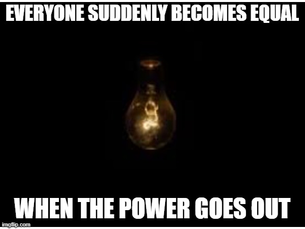 EVERYONE SUDDENLY BECOMES EQUAL WHEN THE POWER GOES OUT | made w/ Imgflip meme maker