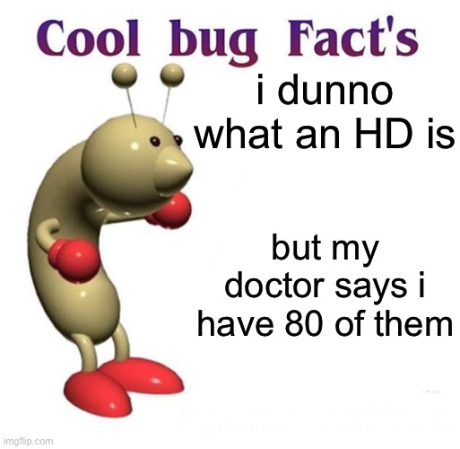 (not my joke) | i dunno what an HD is; but my doctor says i have 80 of them | image tagged in cool bug facts,adhd | made w/ Imgflip meme maker