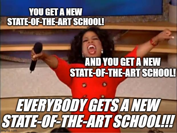 Oprah You Get A Meme | YOU GET A NEW STATE-OF-THE-ART SCHOOL! AND YOU GET A NEW STATE-OF-THE-ART SCHOOL! EVERYBODY GETS A NEW STATE-OF-THE-ART SCHOOL!!! | image tagged in memes,oprah you get a | made w/ Imgflip meme maker