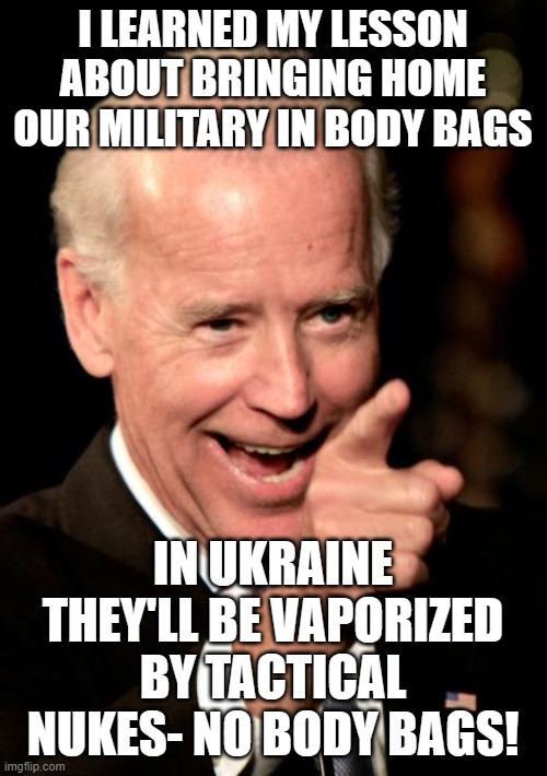 Smilin Biden Meme | I LEARNED MY LESSON ABOUT BRINGING HOME OUR MILITARY IN BODY BAGS; IN UKRAINE THEY'LL BE VAPORIZED BY TACTICAL NUKES- NO BODY BAGS! | image tagged in memes,smilin biden | made w/ Imgflip meme maker