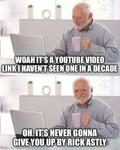 Hide the Pain Harold | WOAH IT’S A YOUTUBE VIDEO LINK I HAVEN’T SEEN ONE IN A DECADE; OH. IT’S NEVER GONNA GIVE YOU UP BY RICK ASTLY | image tagged in memes,hide the pain harold | made w/ Imgflip meme maker