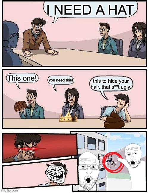 random stuff | I NEED A HAT; This one! you need this! this to hide your hair, that s**t ugly. | image tagged in memes,boardroom meeting suggestion | made w/ Imgflip meme maker