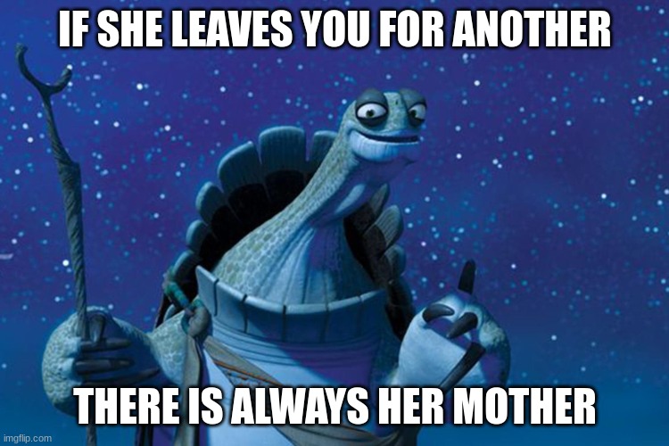 Master Oogway | IF SHE LEAVES YOU FOR ANOTHER; THERE IS ALWAYS HER MOTHER | image tagged in master oogway | made w/ Imgflip meme maker