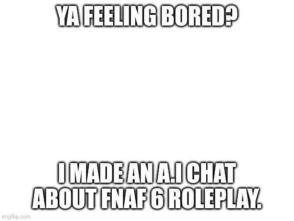 Link soon! | YA FEELING BORED? I MADE AN A.I CHAT ABOUT FNAF 6 ROLEPLAY. | made w/ Imgflip meme maker