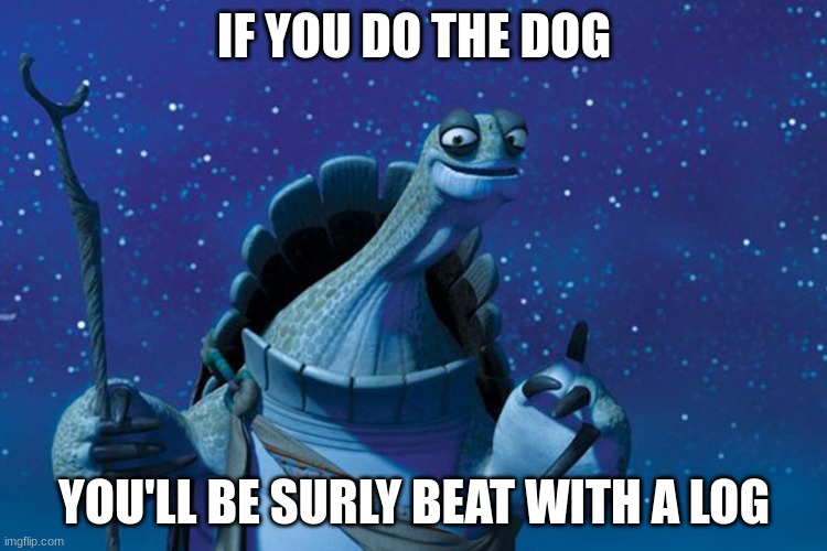 Master Oogway | IF YOU DO THE DOG; YOU'LL BE SURLY BEAT WITH A LOG | image tagged in master oogway | made w/ Imgflip meme maker