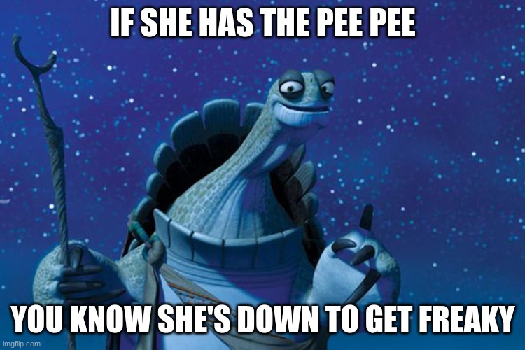 Master Oogway | IF SHE HAS THE PEE PEE; YOU KNOW SHE'S DOWN TO GET FREAKY | image tagged in master oogway | made w/ Imgflip meme maker