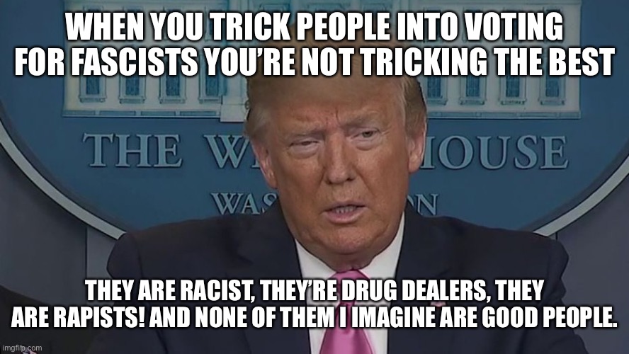 If Only You Knew How Bad Things Really Are | WHEN YOU TRICK PEOPLE INTO VOTING FOR FASCISTS YOU’RE NOT TRICKING THE BEST THEY ARE RACIST, THEY’RE DRUG DEALERS, THEY ARE RAPISTS! AND NON | image tagged in if only you knew how bad things really are | made w/ Imgflip meme maker