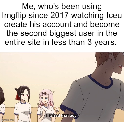 My current account says from 2022, because this is my 9th account. I had 8 others in the past. | Me, who's been using Imgflip since 2017 watching Iceu create his account and become the second biggest user in the entire site in less than 3 years: | image tagged in i raised that boy,iceu | made w/ Imgflip meme maker