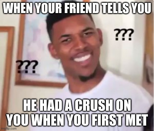 i have no idea how that happend. my face is ugli as hell | WHEN YOUR FRIEND TELLS YOU; HE HAD A CRUSH ON YOU WHEN YOU FIRST MET | image tagged in nick young | made w/ Imgflip meme maker