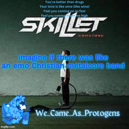 i would definitely listen to it | Imagine if there was like an emo Christian metalcore band | image tagged in best skillet album temp | made w/ Imgflip meme maker