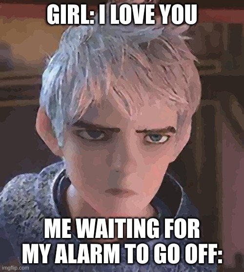 Miffed Jack Frost | GIRL: I LOVE YOU; ME WAITING FOR MY ALARM TO GO OFF: | image tagged in miffed jack frost | made w/ Imgflip meme maker