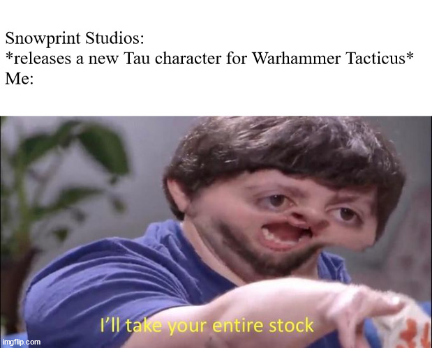 Can't wait for Farsight and/or Shadowsun to be the legendaries | Snowprint Studios: *releases a new Tau character for Warhammer Tacticus*
Me: | image tagged in i'll take your entire stock | made w/ Imgflip meme maker